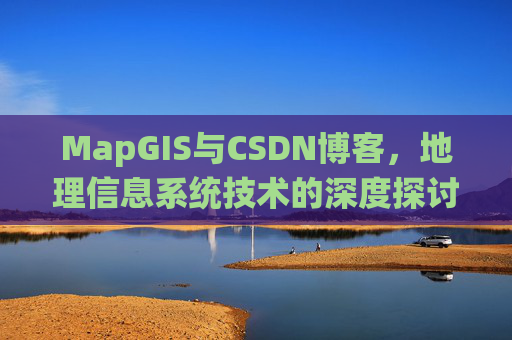 MapGIS与CSDN博客,地理信息系统技术的深度探讨